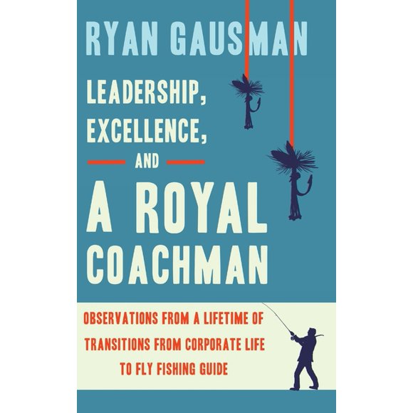 Leadership, Excellence, and a Royal Coachman: Observations from a Lifetime of Transitions from Corporate Life to Fly Fishing Guide (Other)