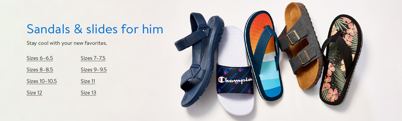 Sandals and slides for him. Stay cool with your new favorites. Sizes 6 to 6 and a half. Sizes 7 to 7 and a half. Sizes 8 to 8 and a half. Sizes 9 to 9 and a half. Sizes 10 to 10 and a half. Size 11. Size 12. Size 13.